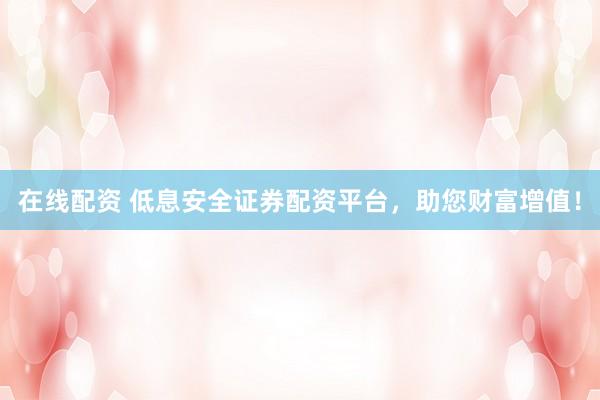 在线配资 低息安全证券配资平台，助您财富增值！