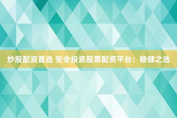 炒股配资首选 安全投资股票配资平台：稳健之选