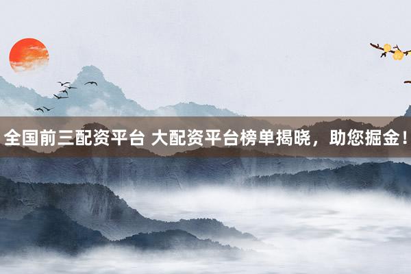 全国前三配资平台 大配资平台榜单揭晓，助您掘金！