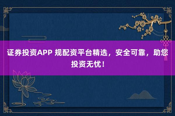 证券投资APP 规配资平台精选，安全可靠，助您投资无忧！