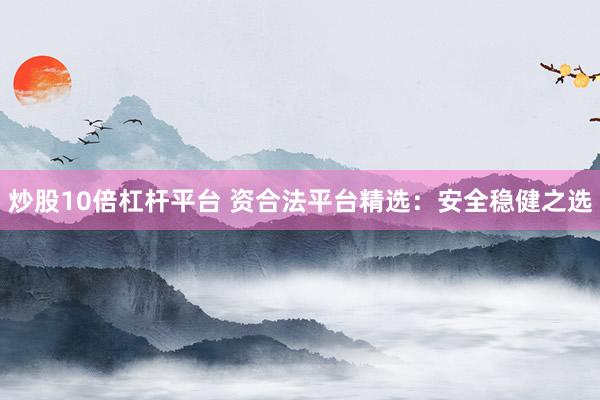 炒股10倍杠杆平台 资合法平台精选：安全稳健之选