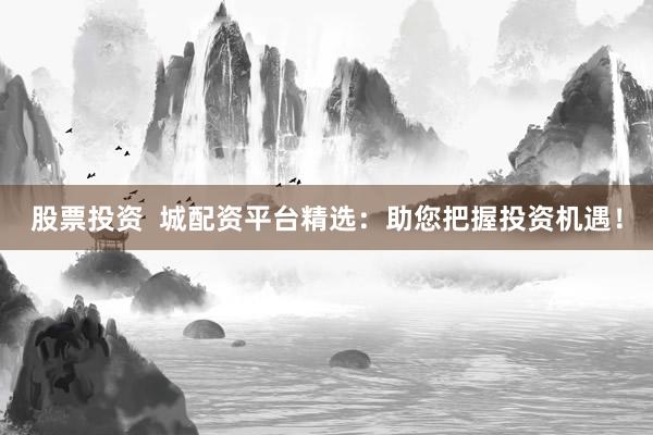 股票投资  城配资平台精选：助您把握投资机遇！