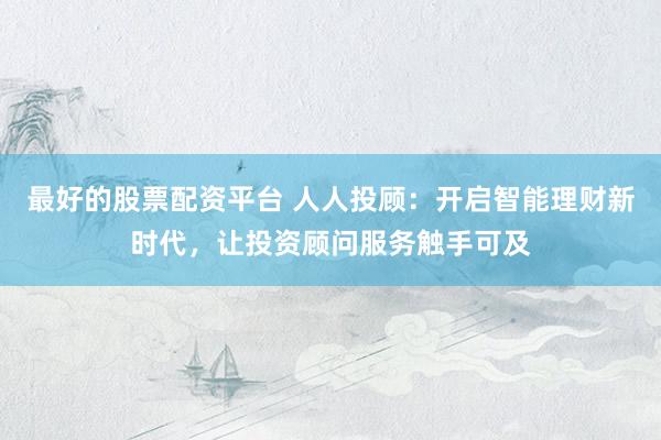 最好的股票配资平台 人人投顾：开启智能理财新时代，让投资顾问服务触手可及