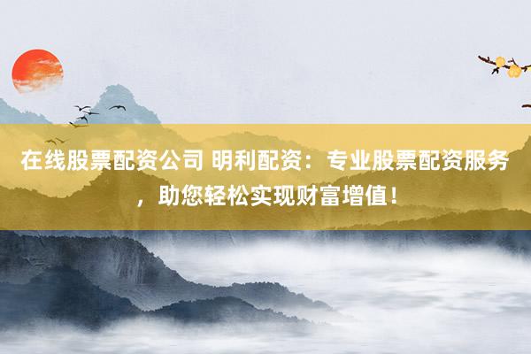 在线股票配资公司 明利配资：专业股票配资服务，助您轻松实现财富增值！