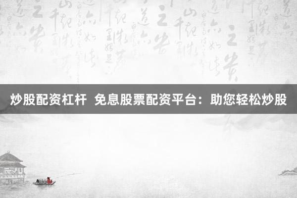 炒股配资杠杆  免息股票配资平台：助您轻松炒股