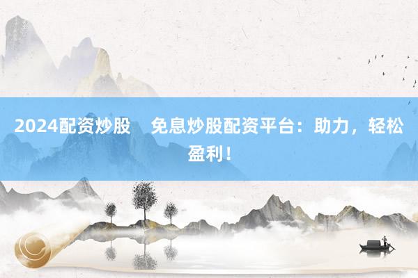 2024配资炒股    免息炒股配资平台：助力，轻松盈利！