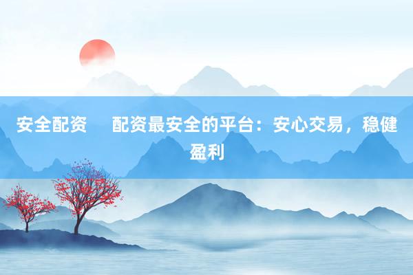 安全配资     配资最安全的平台：安心交易，稳健盈利