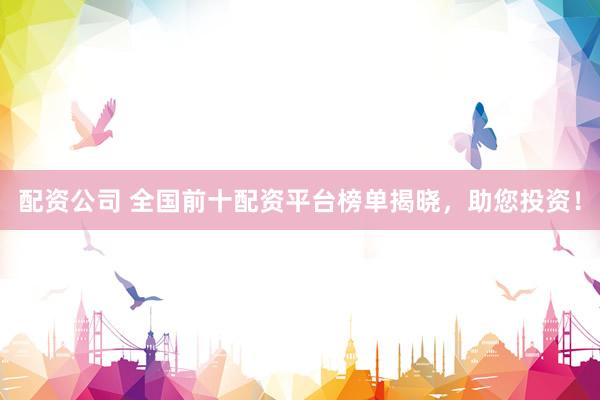 配资公司 全国前十配资平台榜单揭晓，助您投资！
