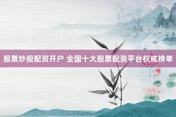 股票炒股配资开户 全国十大股票配资平台权威榜单