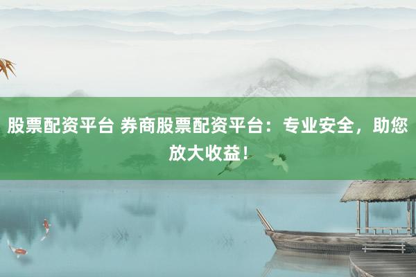 股票配资平台 券商股票配资平台：专业安全，助您放大收益！