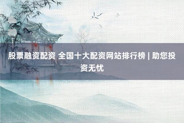 股票融资配资 全国十大配资网站排行榜 | 助您投资无忧