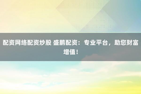 配资网络配资炒股 盛鹏配资：专业平台，助您财富增值！
