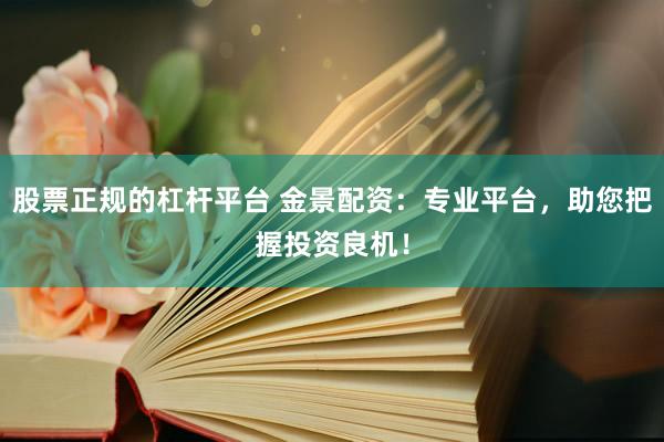 股票正规的杠杆平台 金景配资：专业平台，助您把握投资良机！