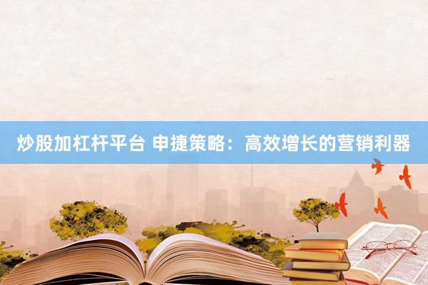 炒股加杠杆平台 申捷策略：高效增长的营销利器
