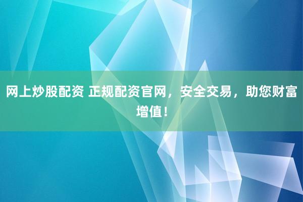 网上炒股配资 正规配资官网，安全交易，助您财富增值！