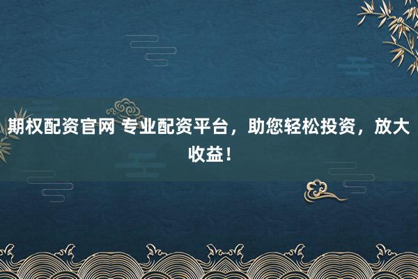 期权配资官网 专业配资平台，助您轻松投资，放大收益！