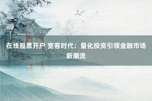 在线股票开户 宽客时代：量化投资引领金融市场新潮流