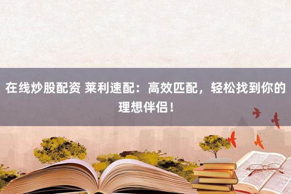 在线炒股配资 莱利速配：高效匹配，轻松找到你的理想伴侣！