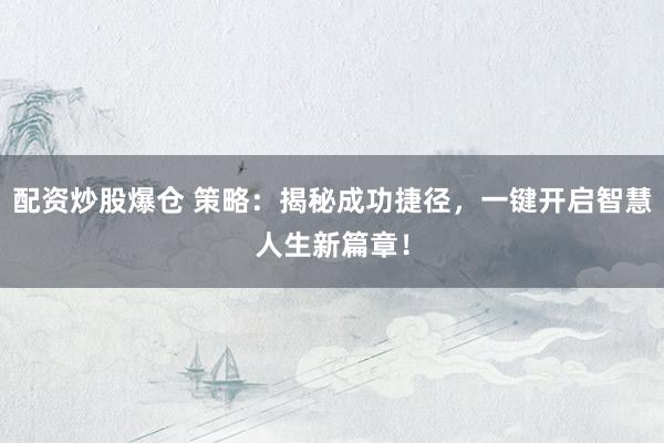 配资炒股爆仓 策略：揭秘成功捷径，一键开启智慧人生新篇章！