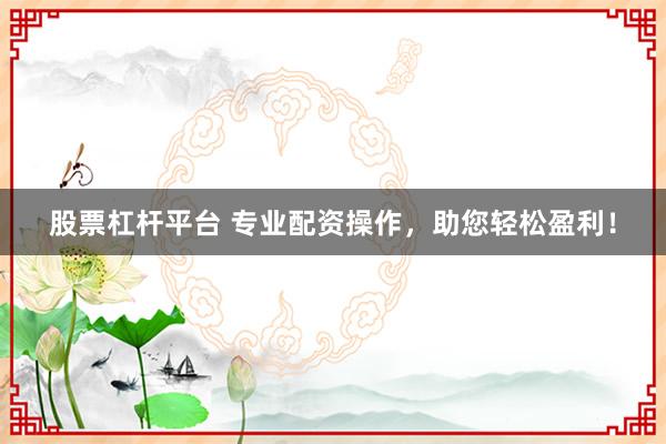 股票杠杆平台 专业配资操作，助您轻松盈利！