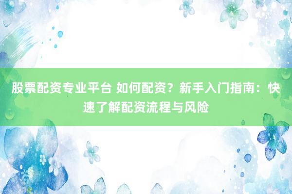 股票配资专业平台 如何配资？新手入门指南：快速了解配资流程与风险