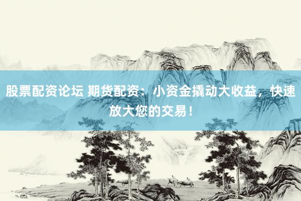 股票配资论坛 期货配资：小资金撬动大收益，快速放大您的交易！