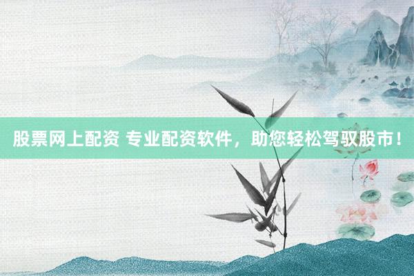 股票网上配资 专业配资软件，助您轻松驾驭股市！