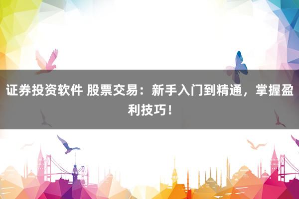 证券投资软件 股票交易：新手入门到精通，掌握盈利技巧！