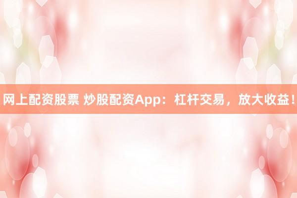网上配资股票 炒股配资App：杠杆交易，放大收益！