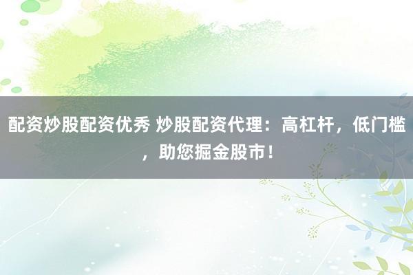 配资炒股配资优秀 炒股配资代理：高杠杆，低门槛，助您掘金股市！
