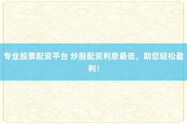 专业股票配资平台 炒股配资利息最低，助您轻松盈利！