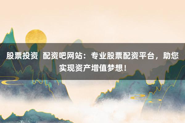 股票投资  配资吧网站：专业股票配资平台，助您实现资产增值梦想！