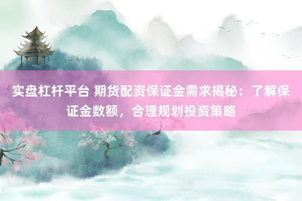 实盘杠杆平台 期货配资保证金需求揭秘：了解保证金数额，合理规划投资策略