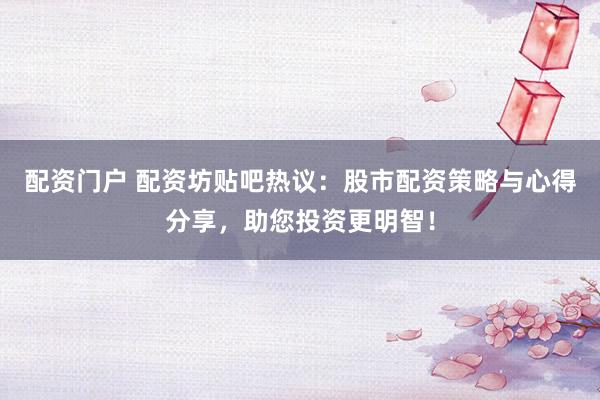 配资门户 配资坊贴吧热议：股市配资策略与心得分享，助您投资更明智！