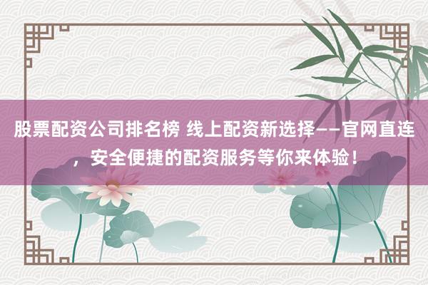 股票配资公司排名榜 线上配资新选择——官网直连，安全便捷的配资服务等你来体验！