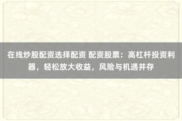在线炒股配资选择配资 配资股票：高杠杆投资利器，轻松放大收益，风险与机遇并存