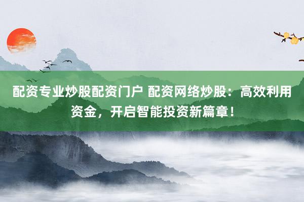 配资专业炒股配资门户 配资网络炒股：高效利用资金，开启智能投资新篇章！
