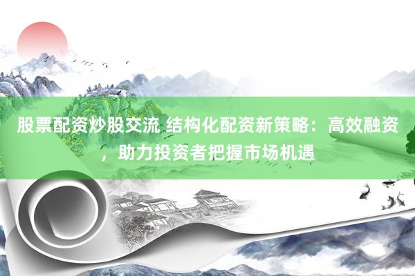股票配资炒股交流 结构化配资新策略：高效融资，助力投资者把握市场机遇