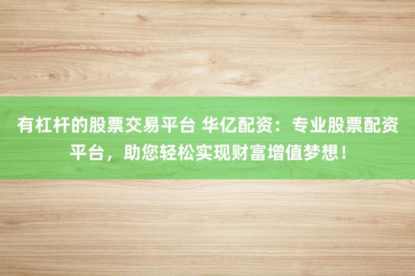 有杠杆的股票交易平台 华亿配资：专业股票配资平台，助您轻松实现财富增值梦想！