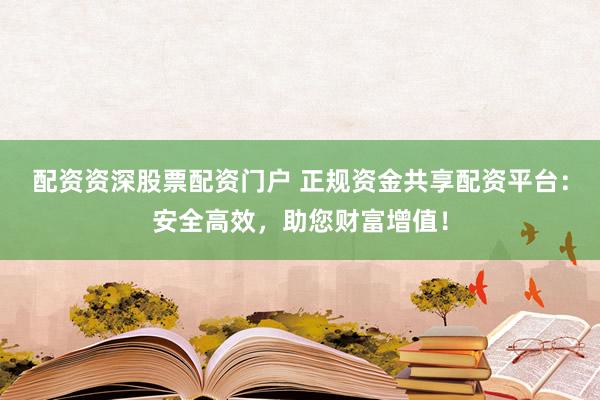 配资资深股票配资门户 正规资金共享配资平台：安全高效，助您财富增值！