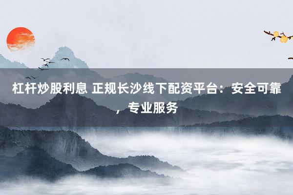 杠杆炒股利息 正规长沙线下配资平台：安全可靠，专业服务