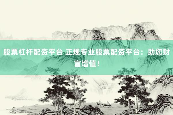 股票杠杆配资平台 正规专业股票配资平台：助您财富增值！