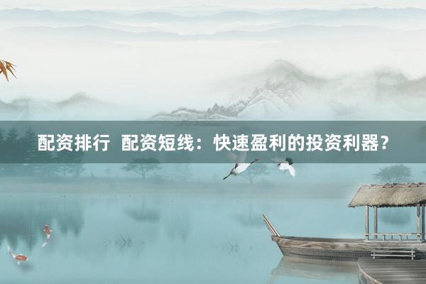 配资排行  配资短线：快速盈利的投资利器？