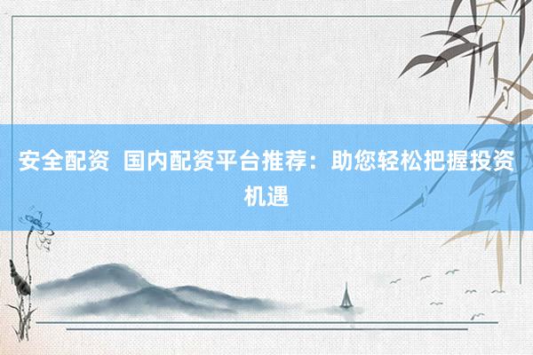 安全配资  国内配资平台推荐：助您轻松把握投资机遇