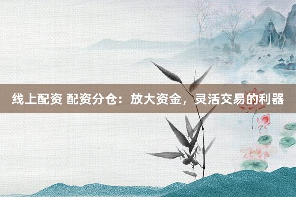 线上配资 配资分仓：放大资金，灵活交易的利器