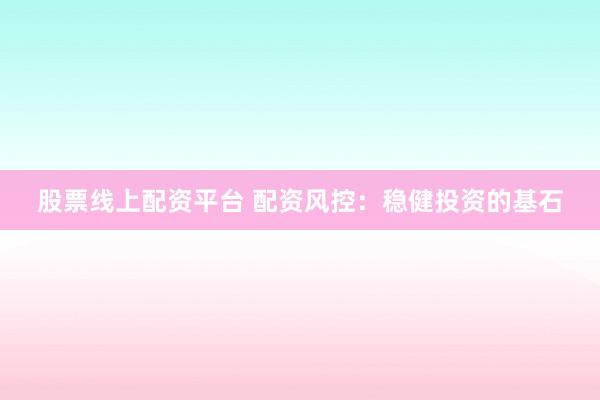 股票线上配资平台 配资风控：稳健投资的基石