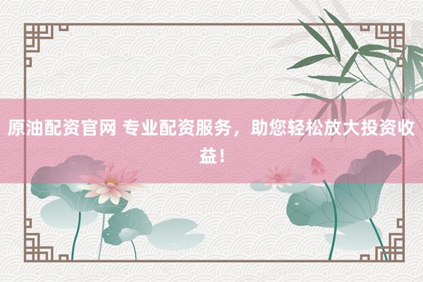 原油配资官网 专业配资服务，助您轻松放大投资收益！