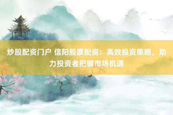 炒股配资门户 信阳股票配资：高效投资策略，助力投资者把握市场机遇