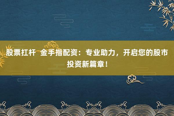 股票扛杆  金手指配资：专业助力，开启您的股市投资新篇章！