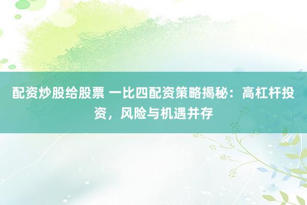 配资炒股给股票 一比四配资策略揭秘：高杠杆投资，风险与机遇并存